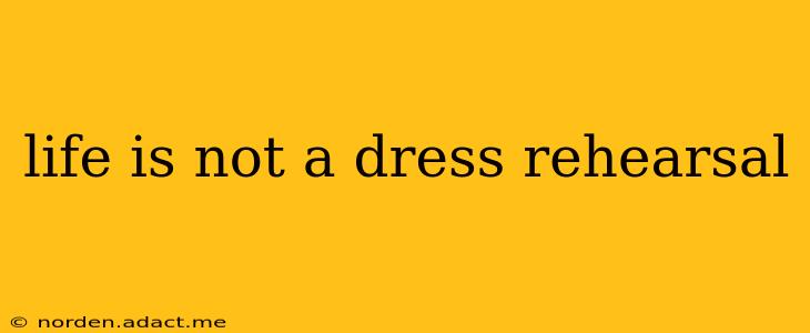 life is not a dress rehearsal