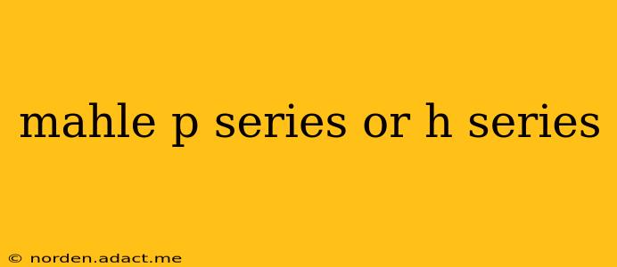 mahle p series or h series