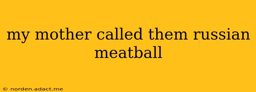 my mother called them russian meatball