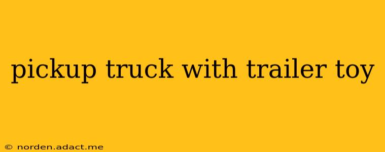 pickup truck with trailer toy