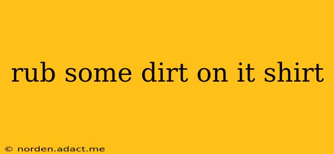 rub some dirt on it shirt