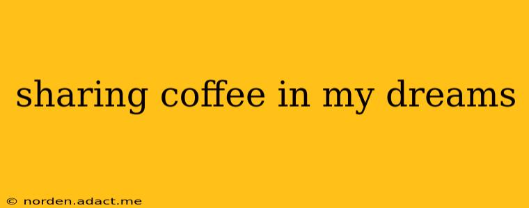 sharing coffee in my dreams