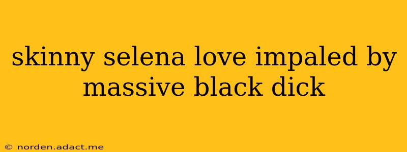 skinny selena love impaled by massive black dick skinny selena love impaled by massive black dick