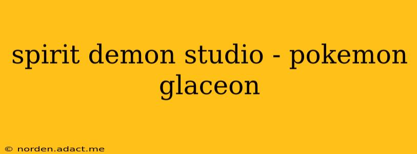 spirit demon studio - pokemon glaceon