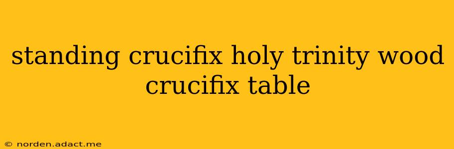 standing crucifix holy trinity wood crucifix table