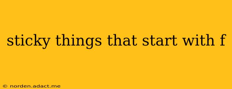 sticky things that start with f