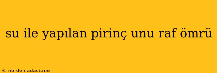 su ile yapılan pirinç unu raf ömrü