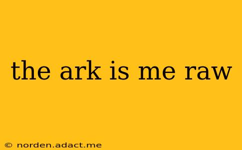 the ark is me raw