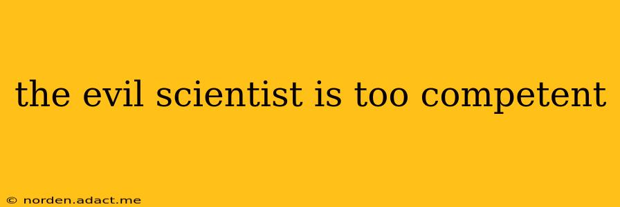 the evil scientist is too competent