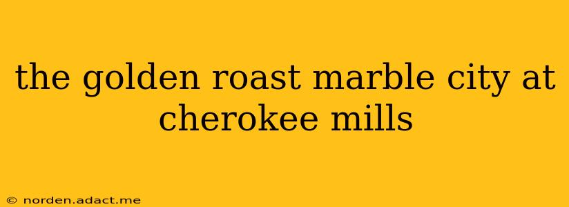 the golden roast marble city at cherokee mills