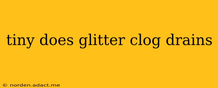 tiny does glitter clog drains