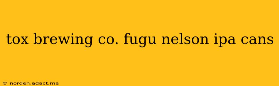 tox brewing co. fugu nelson ipa cans