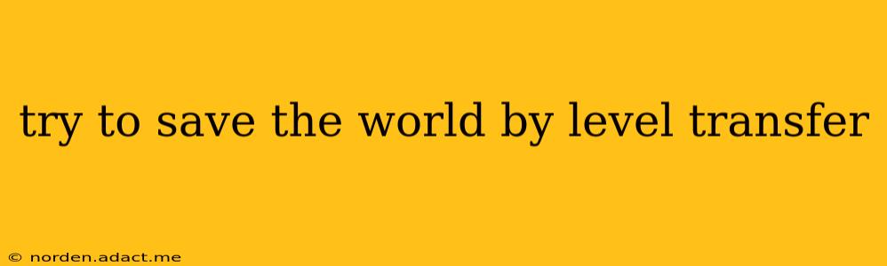 try to save the world by level transfer