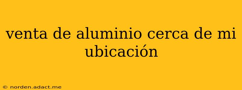 venta de aluminio cerca de mi ubicación
