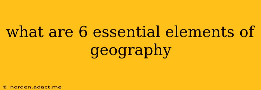 what are 6 essential elements of geography