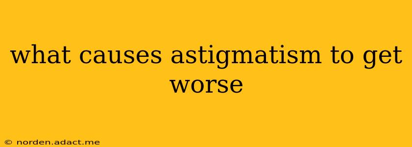 what causes astigmatism to get worse