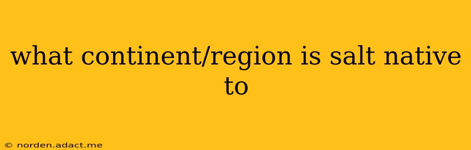 what continent/region is salt native to