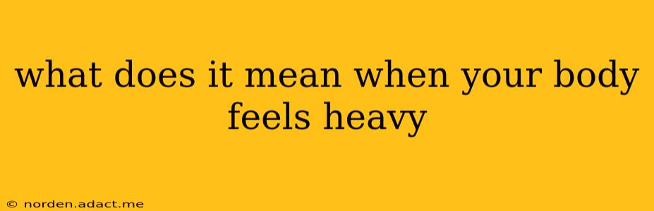 what does it mean when your body feels heavy