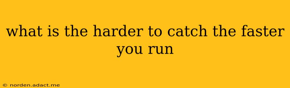 what is the harder to catch the faster you run