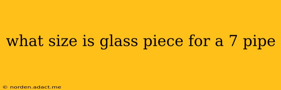 what size is glass piece for a 7 pipe