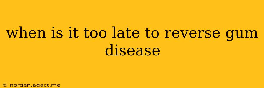 when is it too late to reverse gum disease