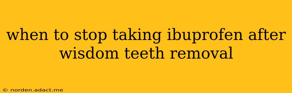 when to stop taking ibuprofen after wisdom teeth removal