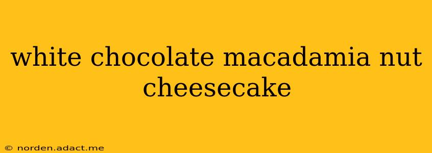 white chocolate macadamia nut cheesecake