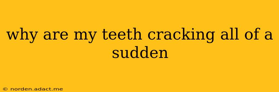 why are my teeth cracking all of a sudden