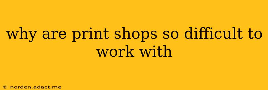 why are print shops so difficult to work with