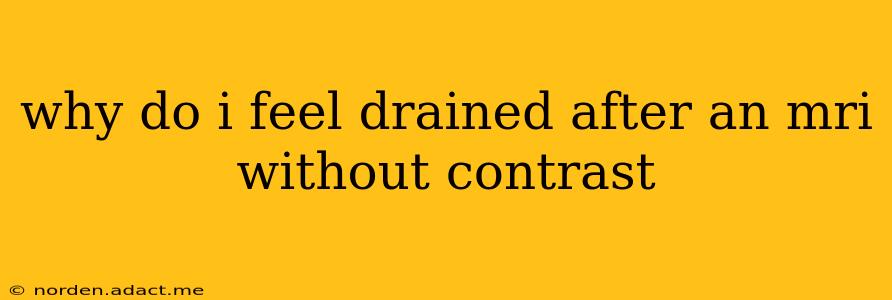 why do i feel drained after an mri without contrast