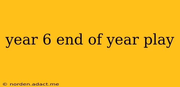 year 6 end of year play