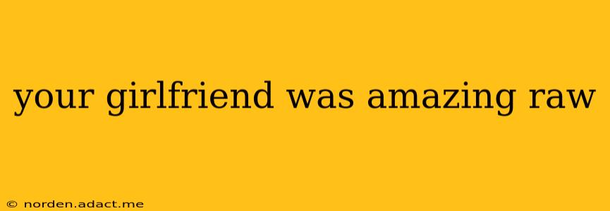 your girlfriend was amazing raw your girlfriend was amazing raw
